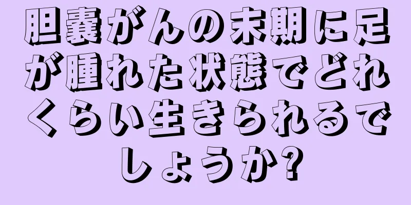 胆嚢がんの末期に足が腫れた状態でどれくらい生きられるでしょうか?