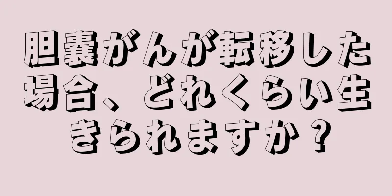 胆嚢がんが転移した場合、どれくらい生きられますか？
