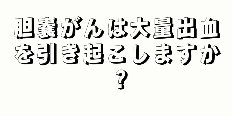 胆嚢がんは大量出血を引き起こしますか？