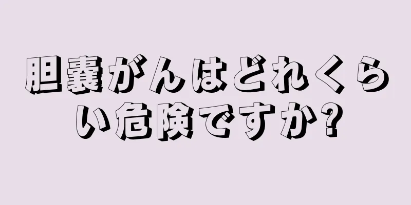 胆嚢がんはどれくらい危険ですか?