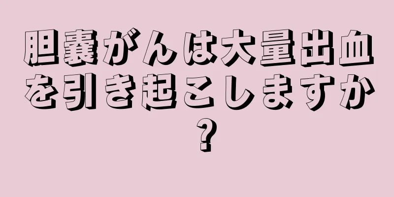 胆嚢がんは大量出血を引き起こしますか？