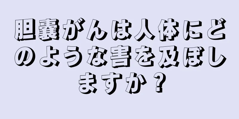 胆嚢がんは人体にどのような害を及ぼしますか？