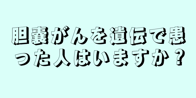 胆嚢がんを遺伝で患った人はいますか？
