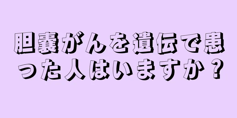 胆嚢がんを遺伝で患った人はいますか？