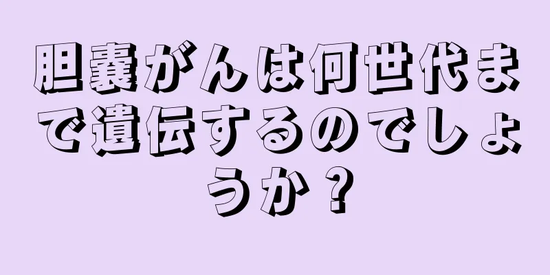 胆嚢がんは何世代まで遺伝するのでしょうか？