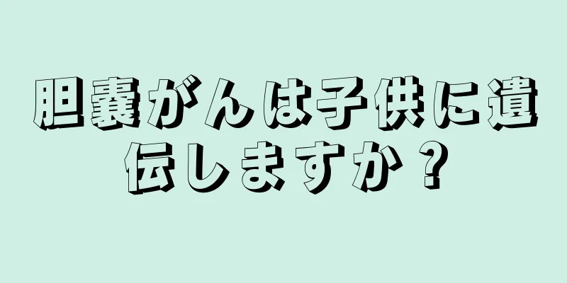 胆嚢がんは子供に遺伝しますか？