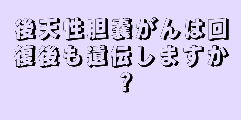 後天性胆嚢がんは回復後も遺伝しますか？