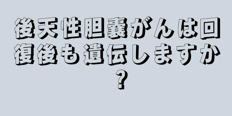 後天性胆嚢がんは回復後も遺伝しますか？