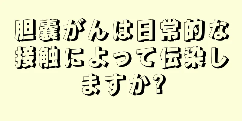 胆嚢がんは日常的な接触によって伝染しますか?