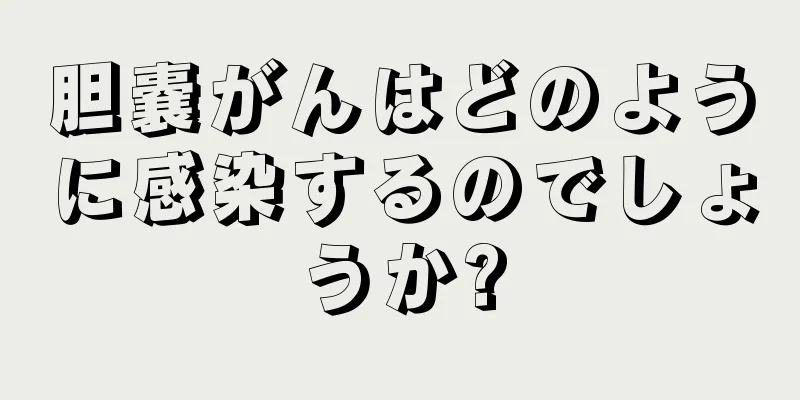 胆嚢がんはどのように感染するのでしょうか?