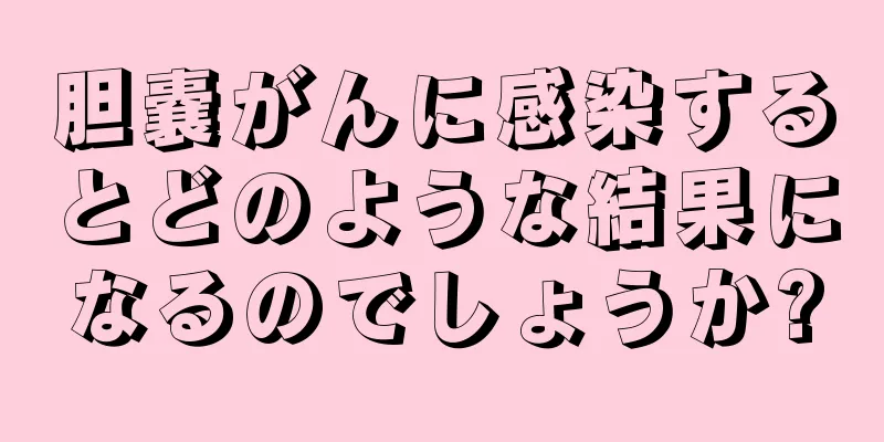 胆嚢がんに感染するとどのような結果になるのでしょうか?