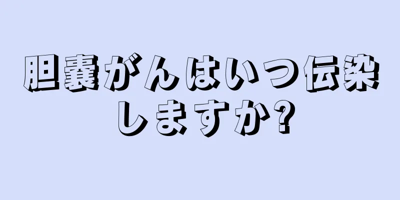 胆嚢がんはいつ伝染しますか?