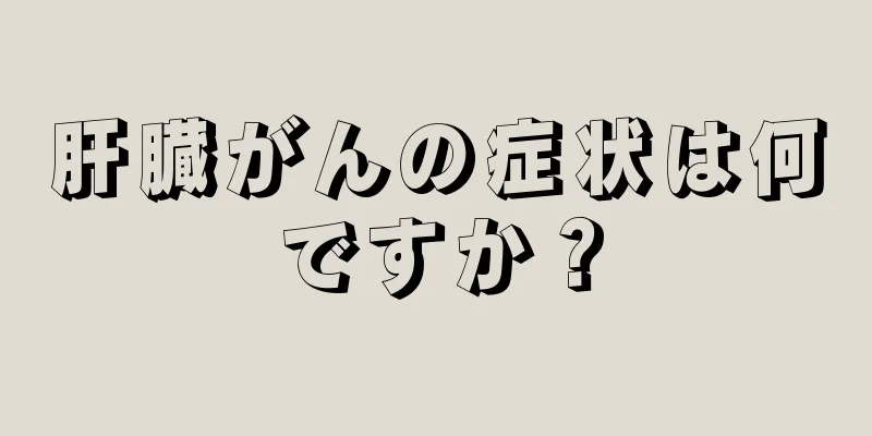 肝臓がんの症状は何ですか？
