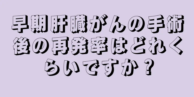 早期肝臓がんの手術後の再発率はどれくらいですか？