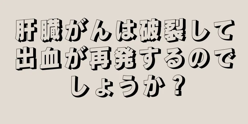 肝臓がんは破裂して出血が再発するのでしょうか？