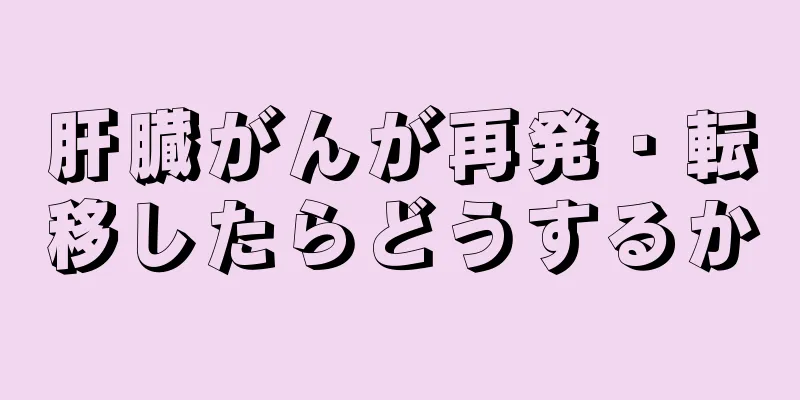 肝臓がんが再発・転移したらどうするか