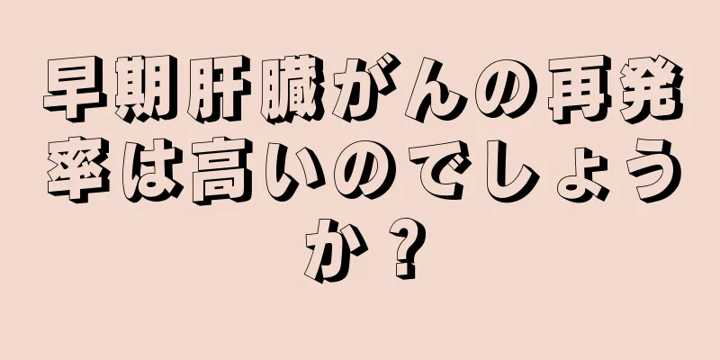 早期肝臓がんの再発率は高いのでしょうか？