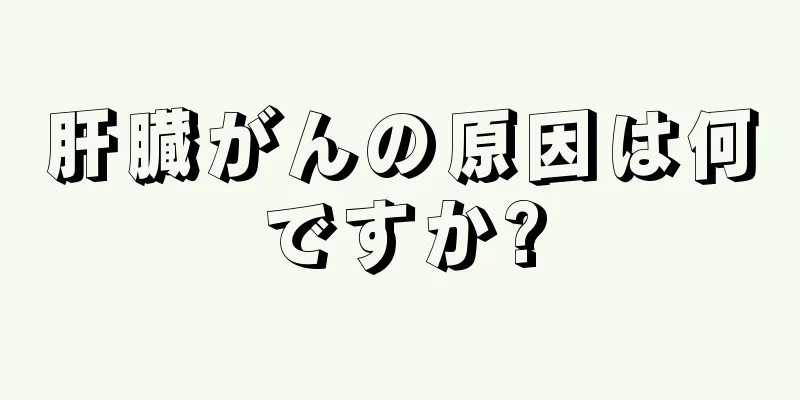 肝臓がんの原因は何ですか?