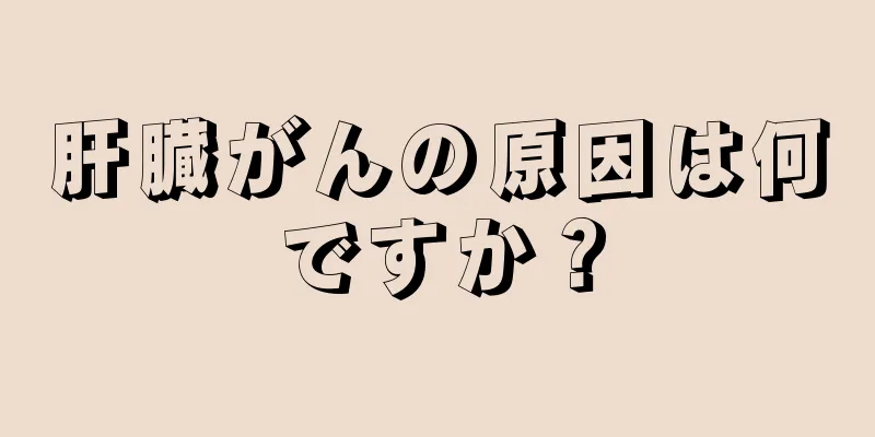 肝臓がんの原因は何ですか？