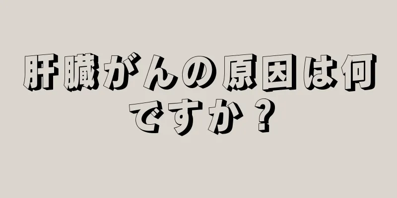 肝臓がんの原因は何ですか？