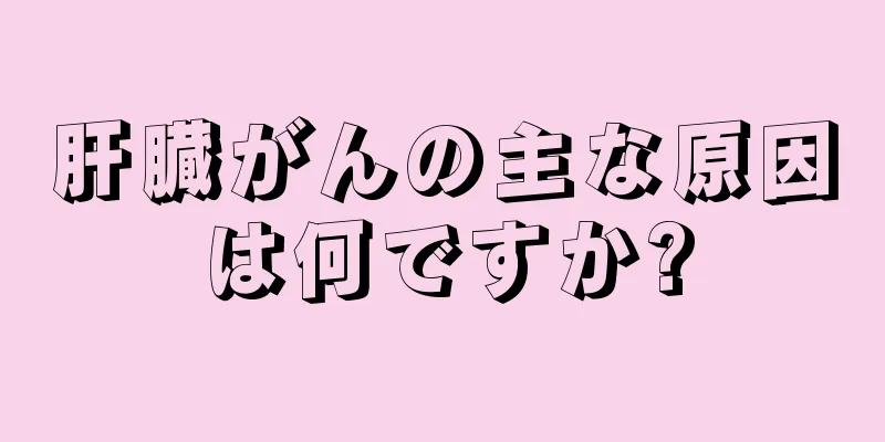 肝臓がんの主な原因は何ですか?