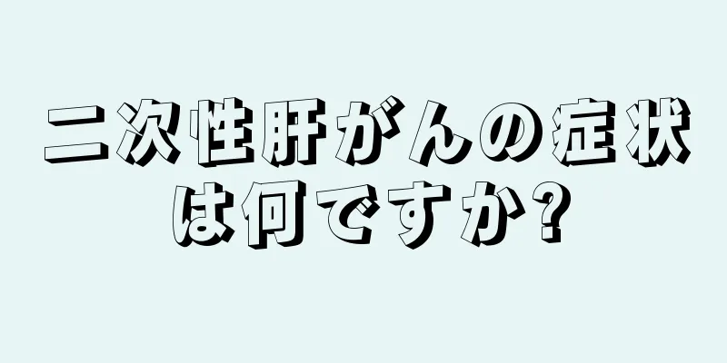 二次性肝がんの症状は何ですか?