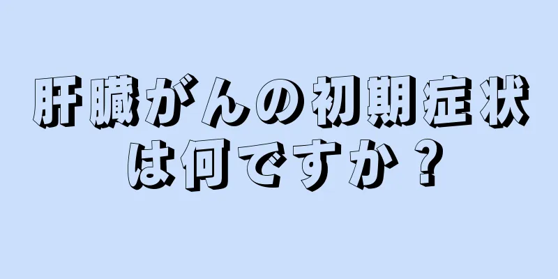肝臓がんの初期症状は何ですか？