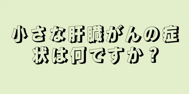 小さな肝臓がんの症状は何ですか？