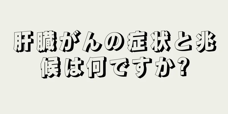 肝臓がんの症状と兆候は何ですか?