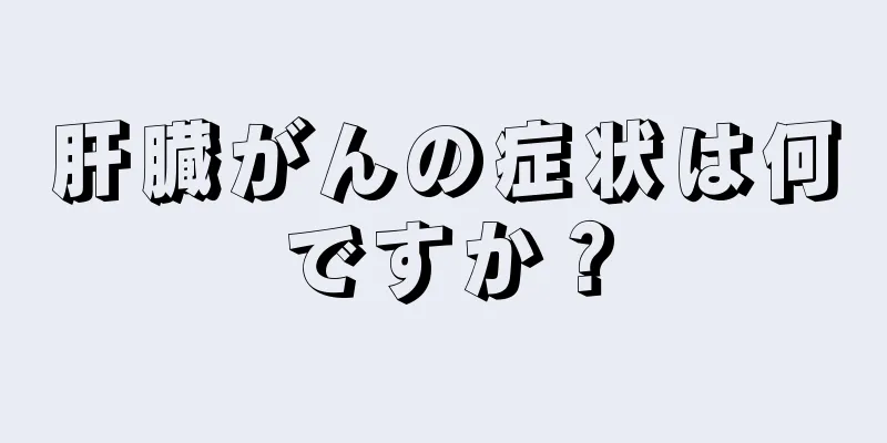 肝臓がんの症状は何ですか？