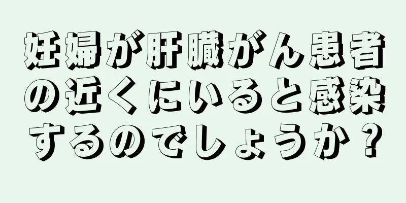 妊婦が肝臓がん患者の近くにいると感染するのでしょうか？