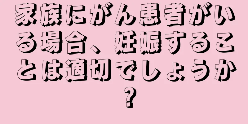 家族にがん患者がいる場合、妊娠することは適切でしょうか？