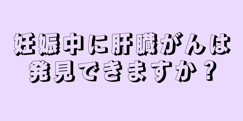 妊娠中に肝臓がんは発見できますか？