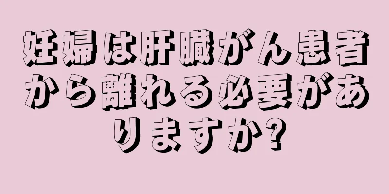 妊婦は肝臓がん患者から離れる必要がありますか?