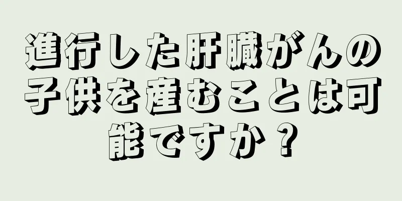 進行した肝臓がんの子供を産むことは可能ですか？