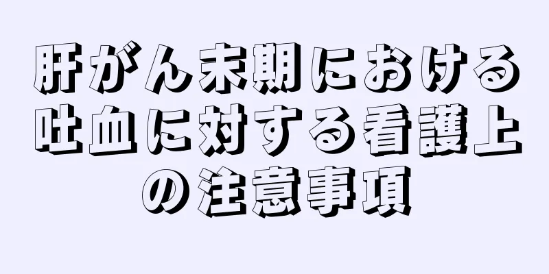 肝がん末期における吐血に対する看護上の注意事項