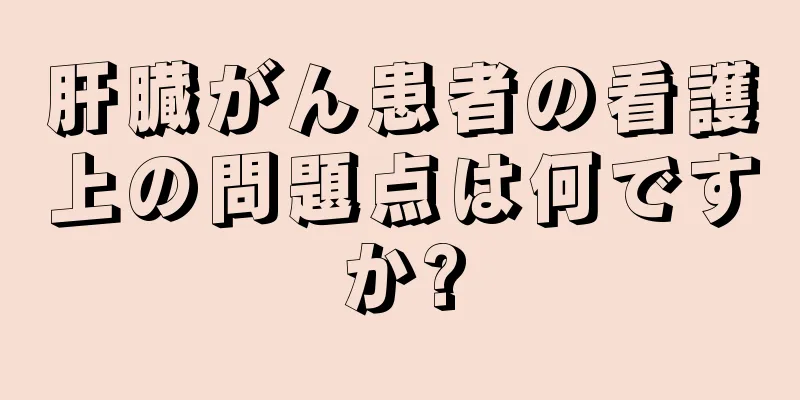 肝臓がん患者の看護上の問題点は何ですか?