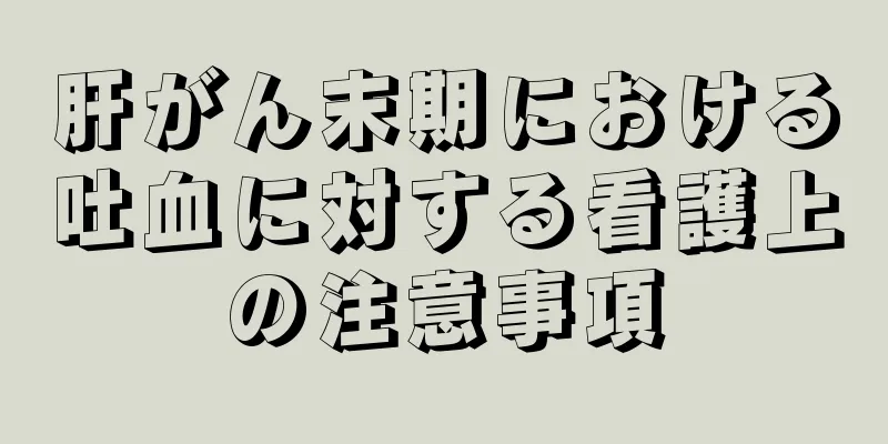 肝がん末期における吐血に対する看護上の注意事項