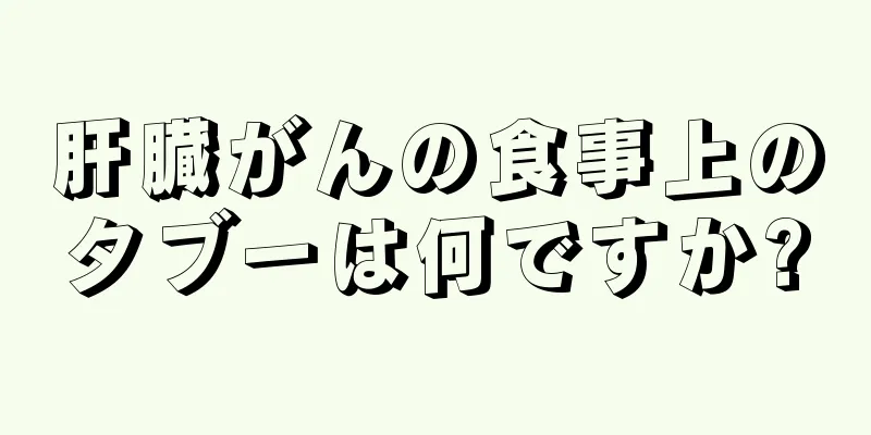 肝臓がんの食事上のタブーは何ですか?