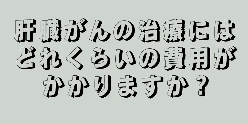 肝臓がんの治療にはどれくらいの費用がかかりますか？