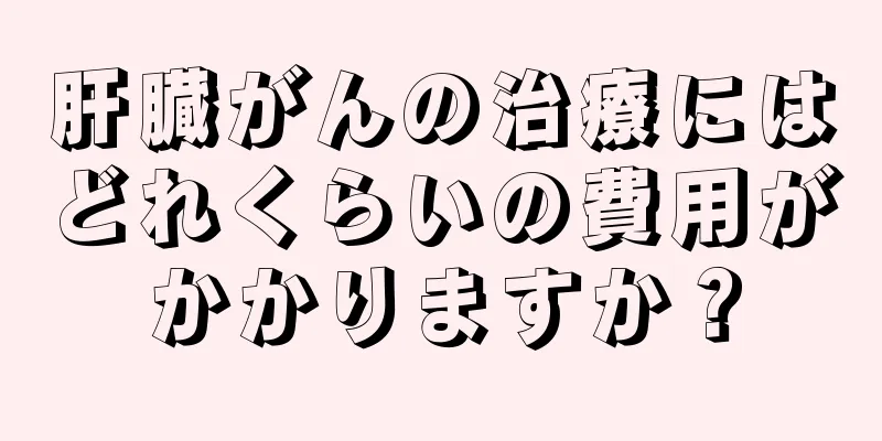 肝臓がんの治療にはどれくらいの費用がかかりますか？
