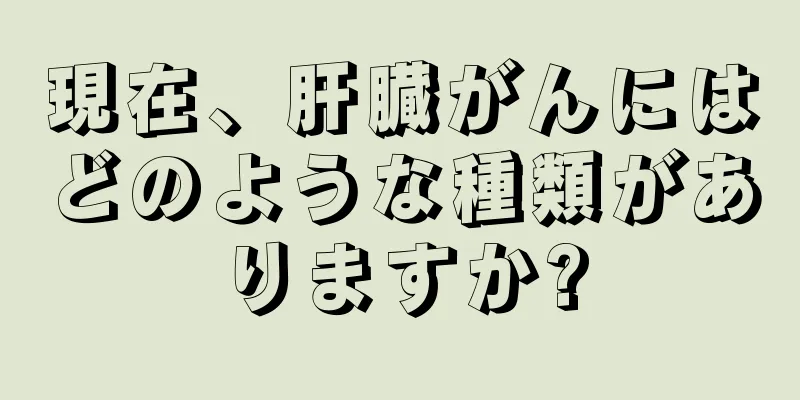 現在、肝臓がんにはどのような種類がありますか?