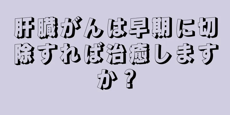 肝臓がんは早期に切除すれば治癒しますか？