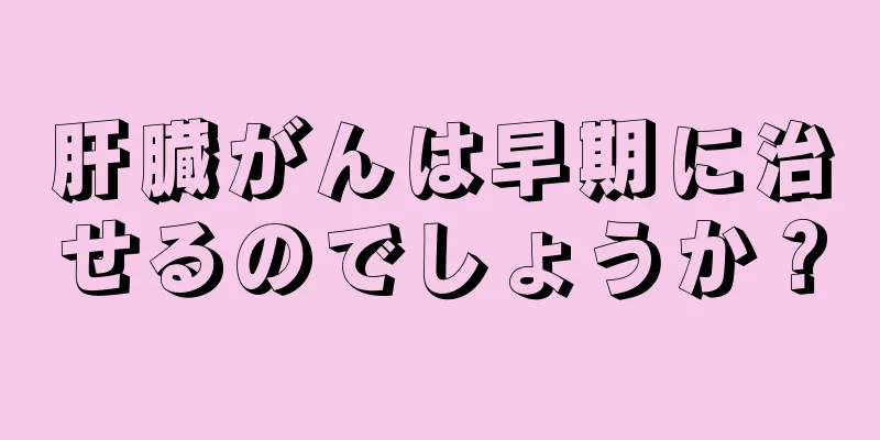 肝臓がんは早期に治せるのでしょうか？