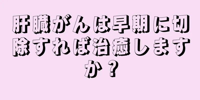 肝臓がんは早期に切除すれば治癒しますか？