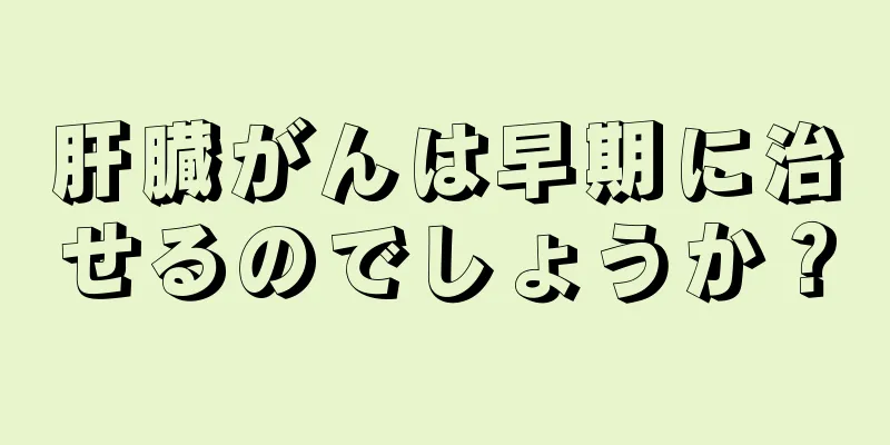 肝臓がんは早期に治せるのでしょうか？
