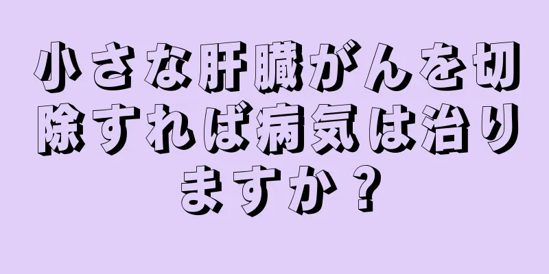 小さな肝臓がんを切除すれば病気は治りますか？
