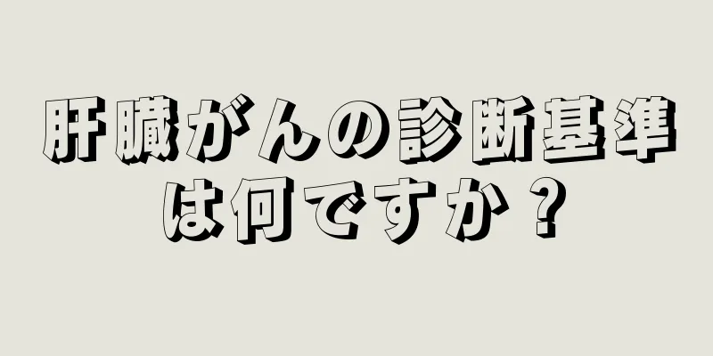 肝臓がんの診断基準は何ですか？
