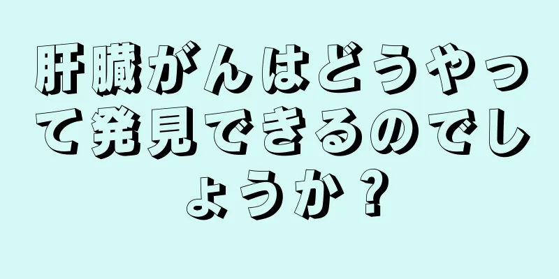 肝臓がんはどうやって発見できるのでしょうか？