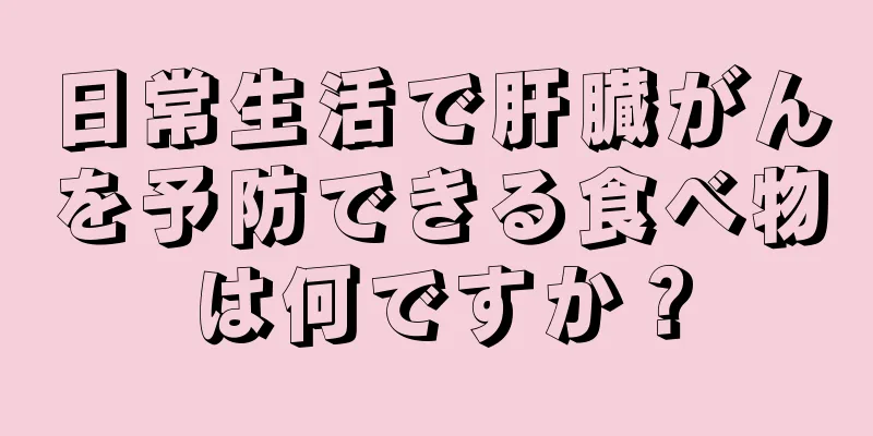 日常生活で肝臓がんを予防できる食べ物は何ですか？